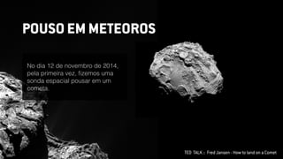TED TALK :: Fred Jansen - How to land on a Comet
No dia 12 de novembro de 2014,
pela primeira vez, ﬁzemos uma
sonda espacial pousar em um
cometa.
POUSO EM METEOROS
 