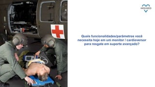 Quais funcionalidades/parâmetros você
necessita hoje em um monitor / cardioversor
para resgate em suporte avançado?
 