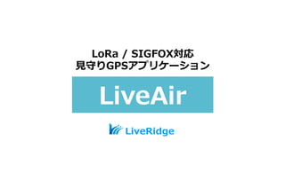 LoRa / SIGFOX対応
⾒守りGPSアプリケーション
LiveAir
 
