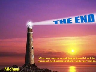 When you receive something so beautiful as this,  you must not hesitate to share it with your friends. THE END Michael   