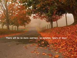 There will be no more sunrises, no minutes, hours or days. 