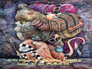 All the things you collected whether treasures or baubles, Will pass to someone else.   