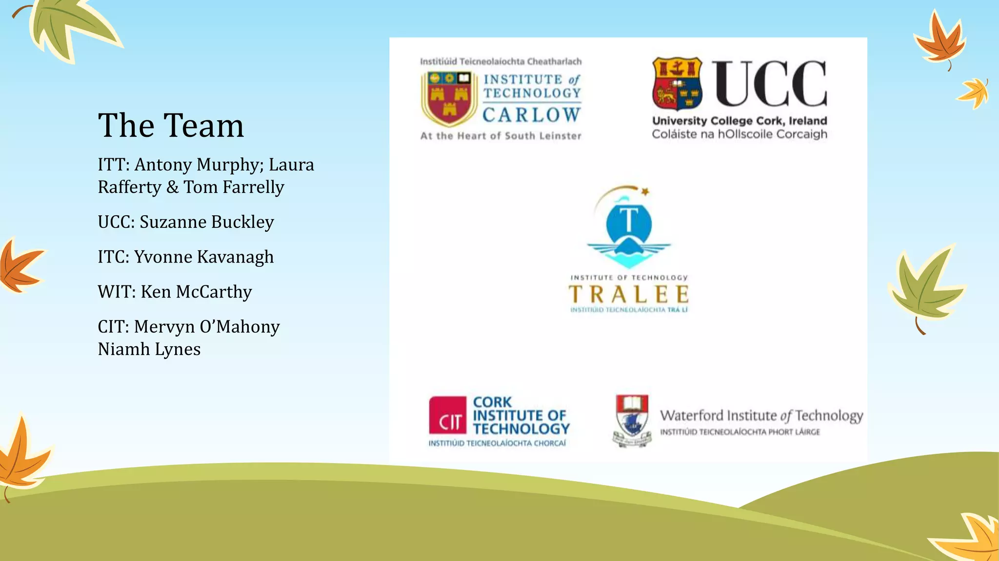 The Team
ITT: Antony Murphy; Laura
Rafferty & Tom Farrelly
UCC: Suzanne Buckley
ITC: Yvonne Kavanagh
WIT: Ken McCarthy
CIT: Mervyn O’Mahony
Niamh Lynes
 