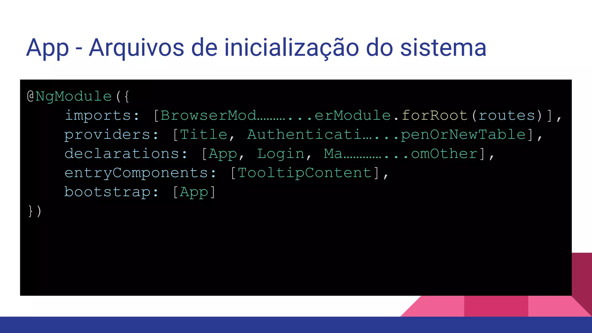 App - Arquivos de inicialização do sistema @NgModule({ imports: [BrowserMod………...erModule.forRoot(routes)], providers: [Title, Authenticati…...penOrNewTable], declarations: [App, Login, Ma…………...omOther], entryComponents: [TooltipContent], bootstrap: [App] }) 