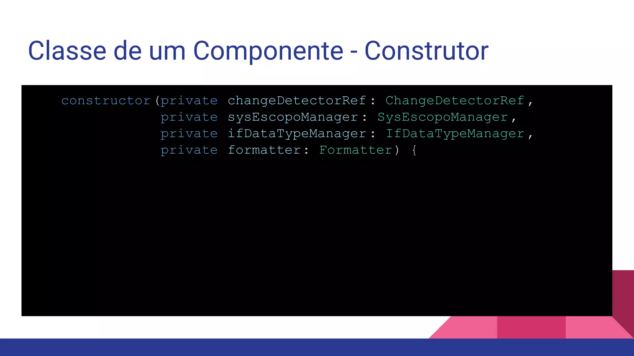 Classe de um Componente - Construtor constructor(private changeDetectorRef : ChangeDetectorRef , private sysEscopoManager : SysEscopoManager , private ifDataTypeManager : IfDataTypeManager , private formatter: Formatter) { 