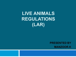 LIVE ANIMALS
REGULATIONS
(LAR)
PRESENTED BY
MANZOOR.K
 
