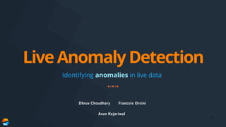 LiveAnomalyDetection
Identifying anomalies in live data
1
Dhruv Choudhary Francois Orsini
Arun Kejariwal
 