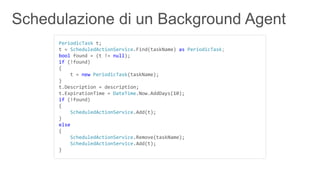 PeriodicTask t;
t = ScheduledActionService.Find(taskName) as PeriodicTask;
bool found = (t != null);
if (!found)
{
    t = new PeriodicTask(taskName);
}
t.Description = description;
t.ExpirationTime = DateTime.Now.AddDays(10);
if (!found)
{
    ScheduledActionService.Add(t);
}
else
{
    ScheduledActionService.Remove(taskName);
    ScheduledActionService.Add(t);
}
 