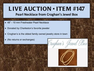L IVE A UC TION • ITE M #147
          Pearl Necklace from Croghan’s Jewel Box

♦ 48” - 10 mm Freshwater Pearl Necklace

♦ Donated by Charleston’s favorite jeweler

♦ Croghan’s is the oldest family owned jewelry store in town

♦ (No returns or exchanges)
 