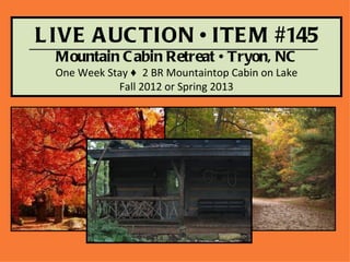 L IVE A UC TION • ITE M #145
  Mountain C abin Retreat • Tryon, NC
 One Week Stay ♦ 2 BR Mountaintop Cabin on Lake
            Fall 2012 or Spring 2013
 