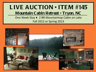 L IVE A UC TION • ITE M #145
  Mountain C abin Retreat • Tryon, NC
 One Week Stay ♦ 2 BR Mountaintop Cabin on Lake
            Fall 2012 or Spring 2013
 