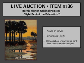 L IVE A UC TION • ITE M #136
     Bernie Horton Original Painting
      “Light Behind the Palmetto’s”




                      ♦   Acrylic on canvas

                      ♦   Dimensions 11 x 14

                      ♦ Horton is best known for his light-
                        filled Lowcountry landscapes
 