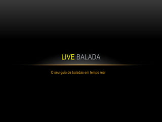 LIVE BALADA
O seu guia de baladas em tempo real
 