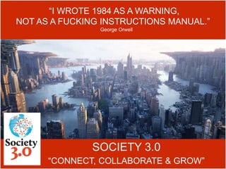 SOCIETY 3.0
“CONNECT, COLLABORATE & GROW”
“I WROTE 1984 AS A WARNING,
NOT AS A FUCKING INSTRUCTIONS MANUAL.”
George Orwell
 