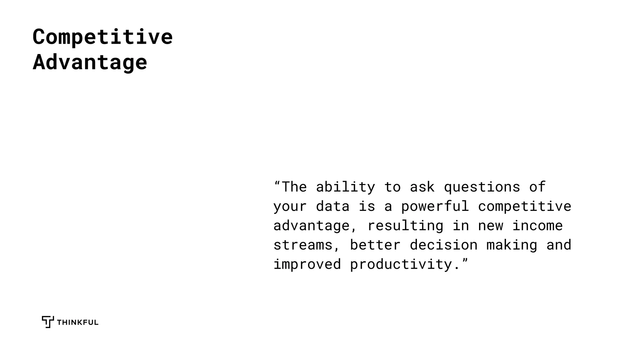 Competitive
Advantage
“The ability to ask questions of
your data is a powerful competitive
advantage, resulting in new income
streams, better decision making and
improved productivity.”
 