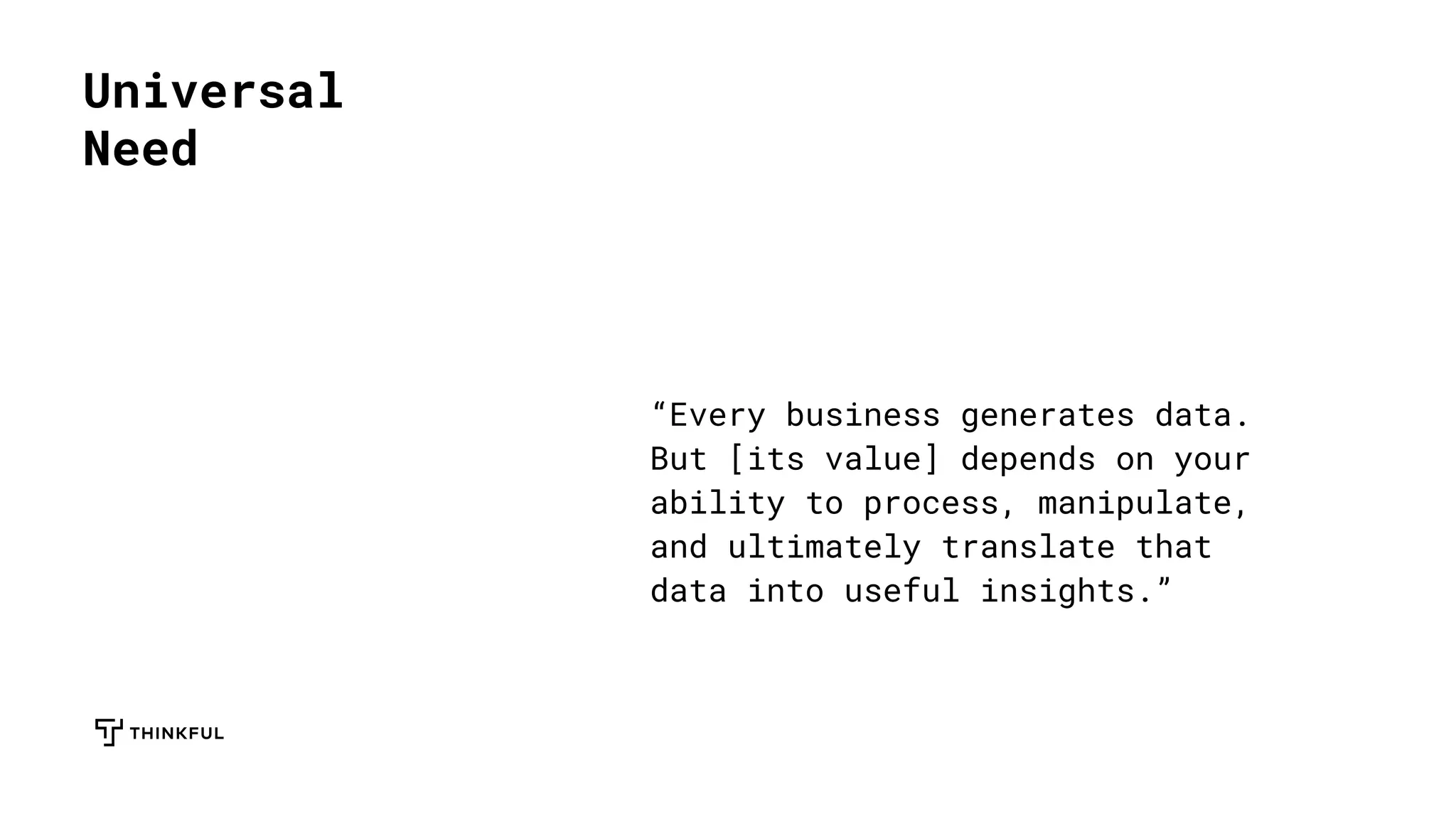Universal
Need
“Every business generates data.
But [its value] depends on your
ability to process, manipulate,
and ultimately translate that
data into useful insights.”
 