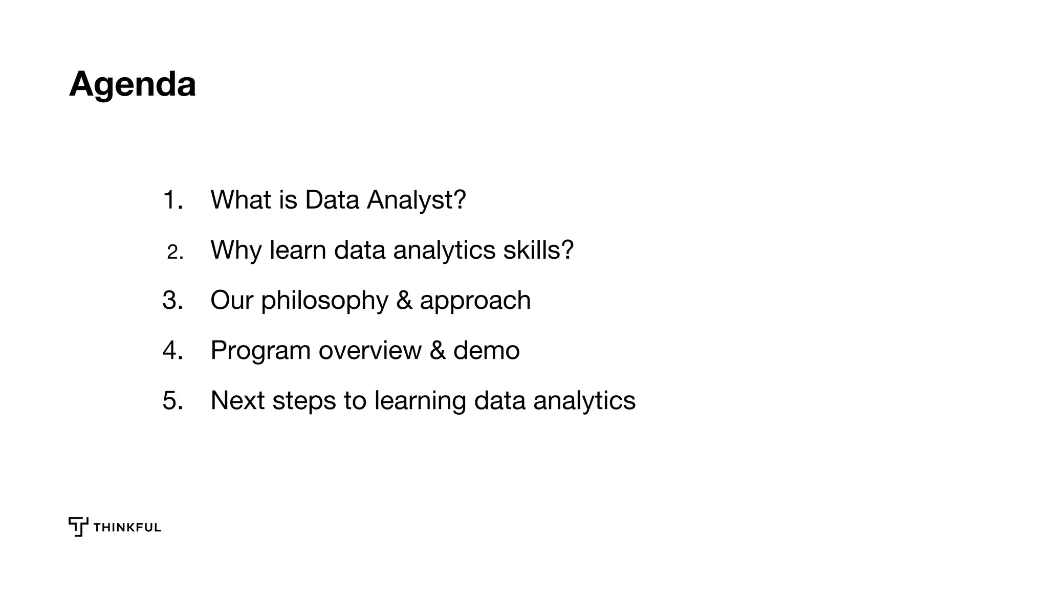 Agenda
1. What is Data Analyst?
2. Why learn data analytics skills?
3. Our philosophy & approach
4. Program overview & demo
5. Next steps to learning data analytics
 