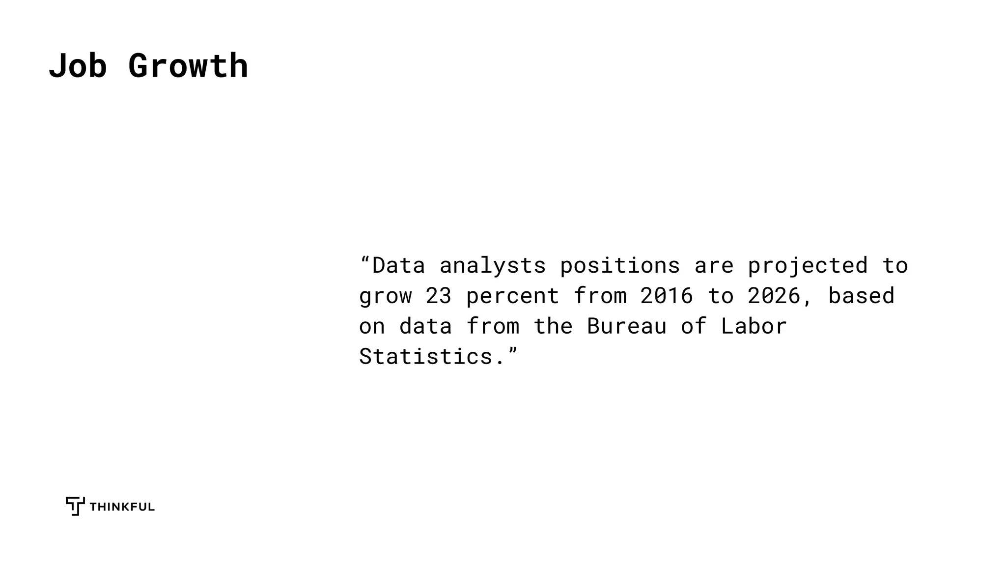 Job Growth
“Data analysts positions are projected to
grow 23 percent from 2016 to 2026, based
on data from the Bureau of Labor
Statistics.”
 