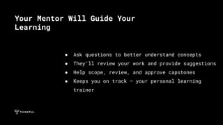 ● Ask questions to better understand concepts
● They’ll review your work and provide suggestions
● Help scope, review, and approve capstones
● Keeps you on track — your personal learning
trainer
Your Mentor Will Guide Your
Learning
 