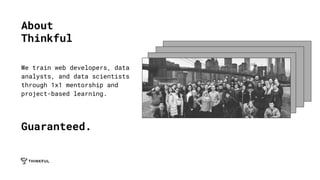 About
Thinkful
We train web developers, data
analysts, and data scientists
through 1x1 mentorship and
project-based learning.
Guaranteed.
 