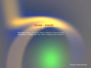 SOUND - SONIDO


Automatic 20 sec, Use Click, Enter or Space to move forward.
Automático 20 seg. Usar Clic, Enter o Espacio para avanzar.




                                                               Ricardo Chappe (Richap)
 