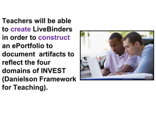 Teachers will be able
to create LiveBinders
in order to construct
an ePortfolio to
document artifacts to
reflect the four
domains of INVEST
(Danielson
Framework for
Teaching).
 