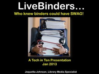 LiveBinders…
Who knew binders could have SWAG!




       A Tech in Ten Presentation
                Jan 2013

     Joquetta Johnson, Library Media Specialist
 
