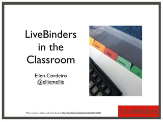 LiveBinders
   in the
Classroom
          Ellen Cordeiro
           @elliemellie




Photo created by cafenut and can be found at http://www.ﬂickr.com/photos/shahid/46170266/
 