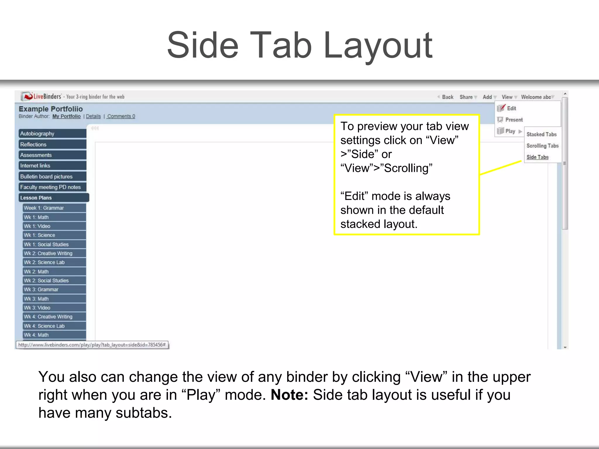 Side Tab Layout
You also can change the view of any binder by clicking “View” in the upper
right when you are in “Play” mode. Note: Side tab layout is useful if you
have many subtabs.
To preview your tab view
settings click on “View”
>”Side” or
“View”>”Scrolling”
“Edit” mode is always
shown in the default
stacked layout.
 