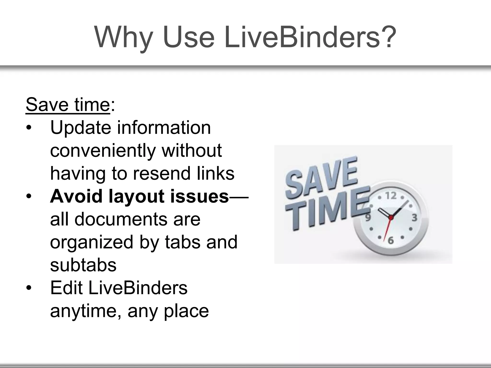 Why Use LiveBinders?
Save time:
• Update information
conveniently without
having to resend links
• Avoid layout issues—
all documents are
organized by tabs and
subtabs
• Edit LiveBinders
anytime, any place
 