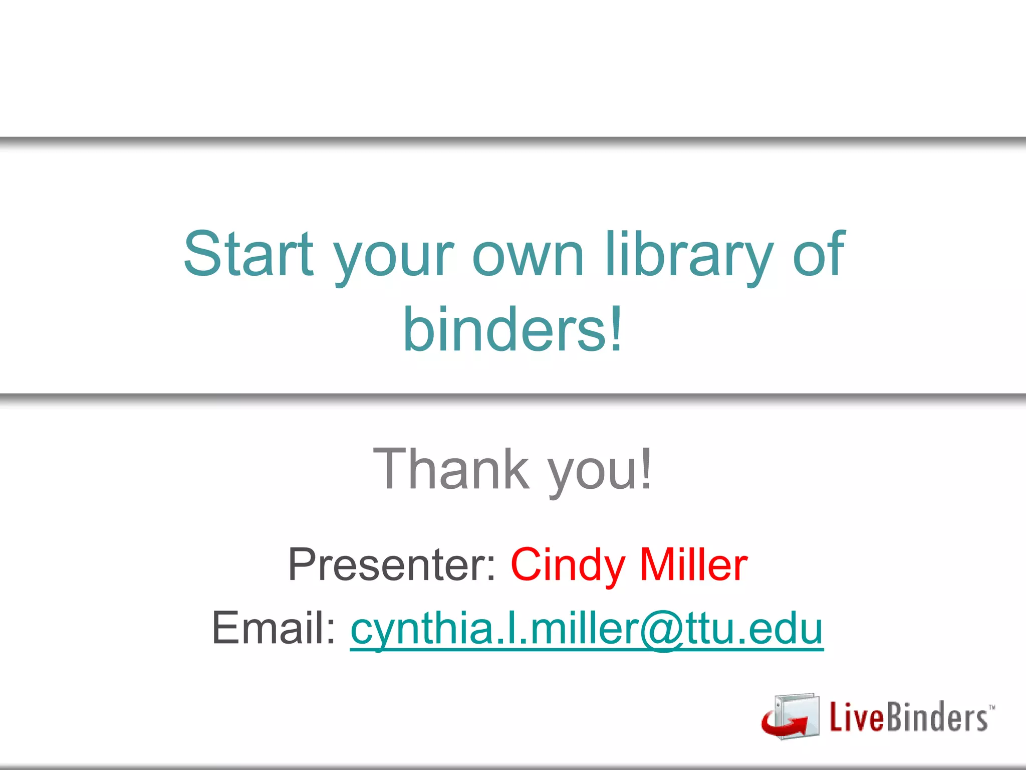 Start your own library of
binders!
Presenter: Cindy Miller
Email: cynthia.l.miller@ttu.edu
Thank you!
 