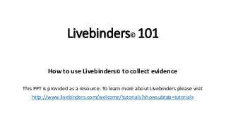 Livebinders© 101
How to use Livebinders© to collect evidence
This PPT is provided as a resource. To learn more about Livebinders please visit
http://www.livebinders.com/welcome/tutorials?showsubtab=tutorials
 