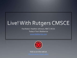Live! With Rutgers CMSCE Facilitator: Heather Johnson, NBCT, M.Ed. Today’s Tool: Blabberize www.blabberize.com Visit us on the web at http://cmsce.rutgers.edu/ 