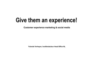 Give them an experience!
Customer experience marketing & social media

Yolande Verheyen, hoofdredacteur Head Office NL

 