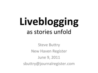 Liveblogging as stories unfold Steve Buttry New Haven Register June 9, 2011 [email_address] 