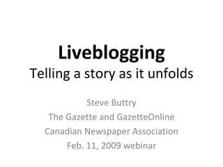 Liveblogging Telling a story as it unfolds Steve Buttry The Gazette and GazetteOnline Canadian Newspaper Association Feb. 11, 2009 webinar 