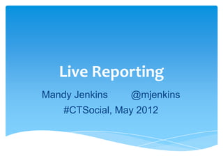 Live Reporting
Mandy Jenkins    @mjenkins
    #CTSocial, May 2012
 