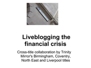  
 Liveblogging the 
financial crisis
Cross-title collaboration by Trinity 
Mirror's Birmingham, Coventry, 
North East and Liverpool titles
 