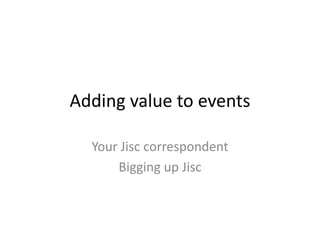 Adding value to events
Your Jisc correspondent
Bigging up Jisc
 