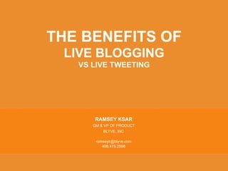 THE BENEFITS OF
 LIVE BLOGGING
   VS LIVE TWEETING




      RAMSEY KSAR
      GM & VP OF PRODUCT
           BLYVE, INC

       ramseyk@blyve.com
          408.475.2598
 