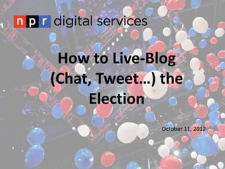 How to Live-Blog
(Chat, Tweet…) the
     Election
               October 11, 2012
 