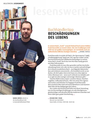 In seinem Buch „Frank“ erweckt Richard Ford seinen Helden
Frank Bascombe zu neuem Leben. Die vier Erzählungen sind
nicht nur ein großes Lesevergnügen, sie vermitteln auch ein
authentisches Bild des heutigen Amerikas. → DANIEL HÄFELE
Buchhändlertipp
BESCHÄDIGUNGEN
DES LEBENS
←
→ RICHARD FORD • FRANK
Übersetzt von Frank Heibert.
Hanser Berlin, 224 Seiten, 19,90 € (D) • 20,50 € (A)
DANIEL HÄFELE arbeitet in
der Buchhandlung Frank
in Grünstadt (Rheinland-Pfalz)
©BuchhandliungFrank
26 buchjournal sechs.2015
BELLETRISTIK . LESENSWERT!
enswert!
 
