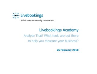 Livebookings Academy
Analyse That! What tools are out there
  to help you measure your business?

                      25 February 2010
 