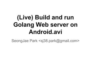 (Live) Build and run
Golang Web server on
Android.avi
SeongJae Park <sj38.park@gmail.com>
 