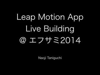Leap Motion App
Live Building
@ エフサミ2014
Naoji Taniguchi
 