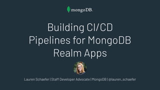 Building CI/CD
Pipelines for MongoDB
Realm Apps
Lauren Schaefer | Staff Developer Advocate | MongoDB | @lauren_schaefer
 