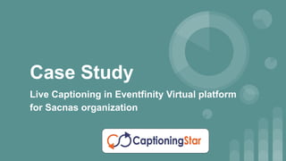 Live Captioning in Eventfinity Virtual platform
for Sacnas organization
Case Study
 