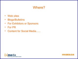 Where?

•   Web sites
•   Blogs/Bulletins
•   For Exhibitors or Sponsors
•   For PR
•   Content for Social Media......
 