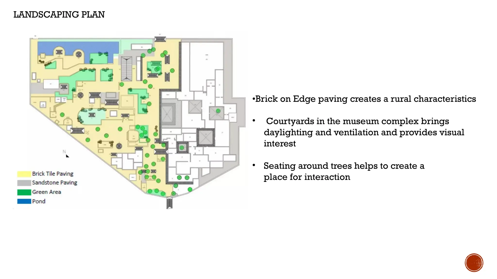 •Brick on Edge paving creates a rural characteristics
• Courtyards in the museum complex brings
daylighting and ventilation and provides visual
interest
• Seating around trees helps to create a
place for interaction
LANDSCAPING PLAN
 