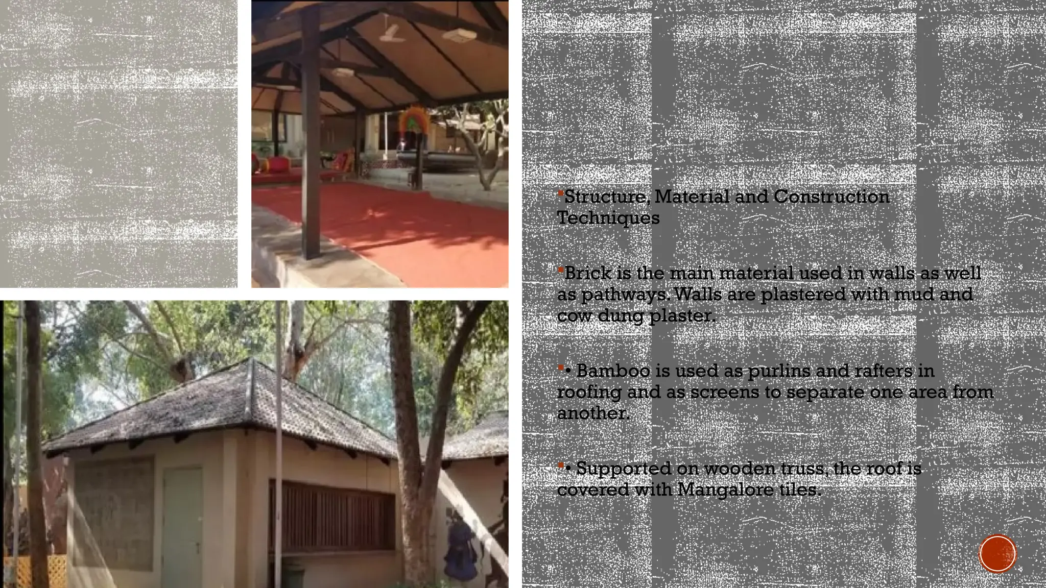 Structure, Material and Construction
Techniques
Brick is the main material used in walls as well
as pathways.Walls are plastered with mud and
cow dung plaster.
• Bamboo is used as purlins and rafters in
roofing and as screens to separate one area from
another.
• Supported on wooden truss, the roof is
covered with Mangalore tiles.
 